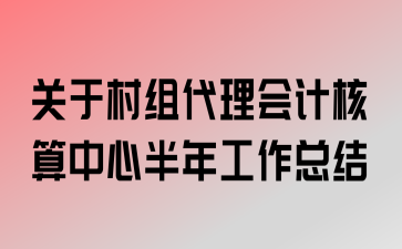 关于村组代理会计核算中心半年工作总结